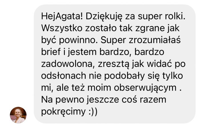 Pozytywna opinia dla Agaty Dargacz za stworzenie rolek na Instagram. W wiadomości klientka dziękuje za "super rolki", chwali perfekcyjne zrozumienie briefu i świetne zgranie materiału. Skuteczność potwierdzają nie tylko słowa zadowolenia, ale też dobre wyniki odsłon u obserwujących. To idealny dowód na kompetencje Agaty jako mobile video maker i social media managera, który wie, jak tworzyć angażujący content.